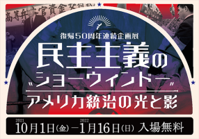 企画展「“民主主義のショーウィンドー”　アメリカ統治の光と影」